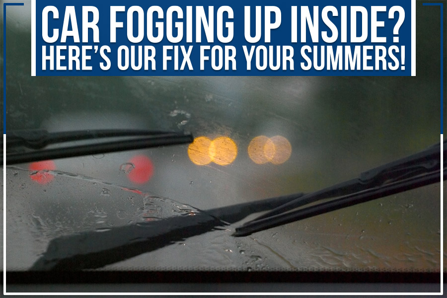 Car Fogging Up Inside? Here’s Our Fix For Your Summers!