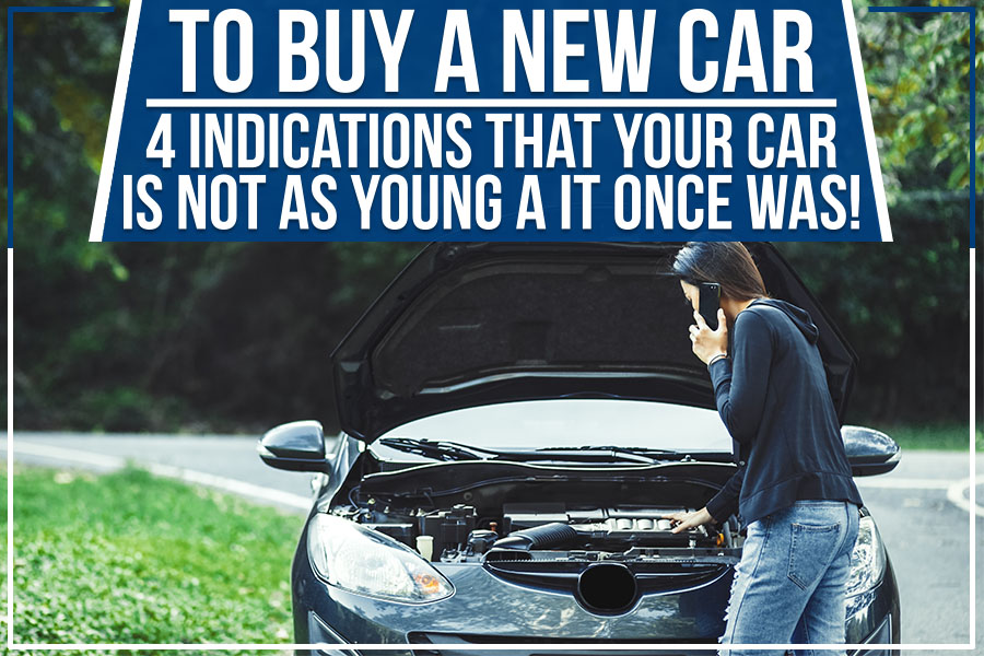 To Buy A New Car - 4 Indications That Your Car Is Not As Young A It Once Was!